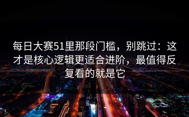 每日大赛51里那段门槛,别跳过:这才是核心逻辑更适合进阶,最值得反复看的就是它 每日大赛51里那段门槛,别跳过:这才是核心逻辑更适合进阶,最值得反复看的就是它
