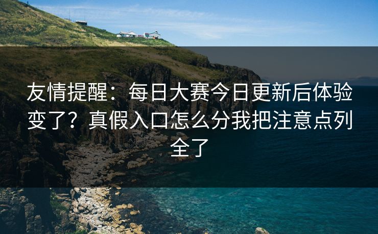 友情提醒：每日大赛今日更新后体验变了？真假入口怎么分我把注意点列全了