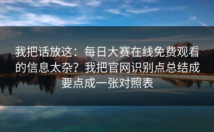 我把话放这：每日大赛在线免费观看的信息太杂？我把官网识别点总结成要点成一张对照表
