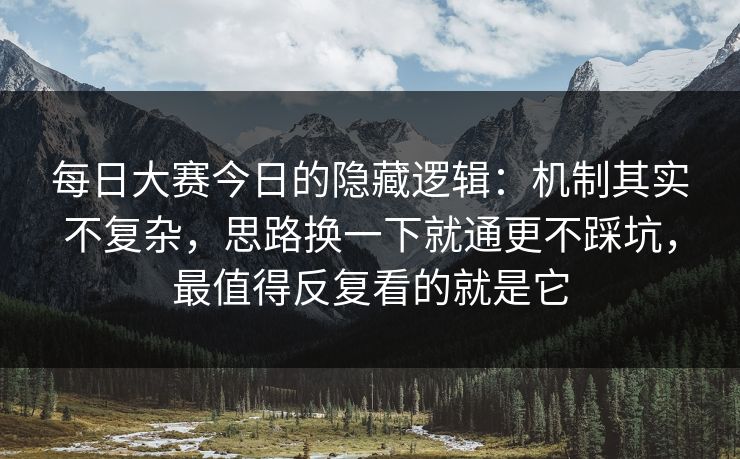 每日大赛今日的隐藏逻辑：机制其实不复杂，思路换一下就通更不踩坑，最值得反复看的就是它