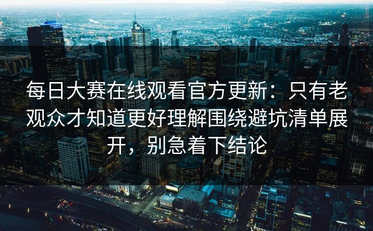 每日大赛在线观看官方更新：只有老观众才知道更好理解围绕避坑清单展开，别急着下结论