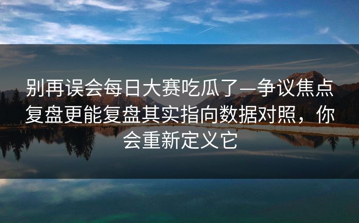 别再误会每日大赛吃瓜了—争议焦点复盘更能复盘其实指向数据对照，你会重新定义它