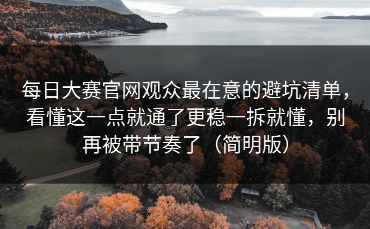 每日大赛官网观众最在意的避坑清单，看懂这一点就通了更稳一拆就懂，别再被带节奏了（简明版）