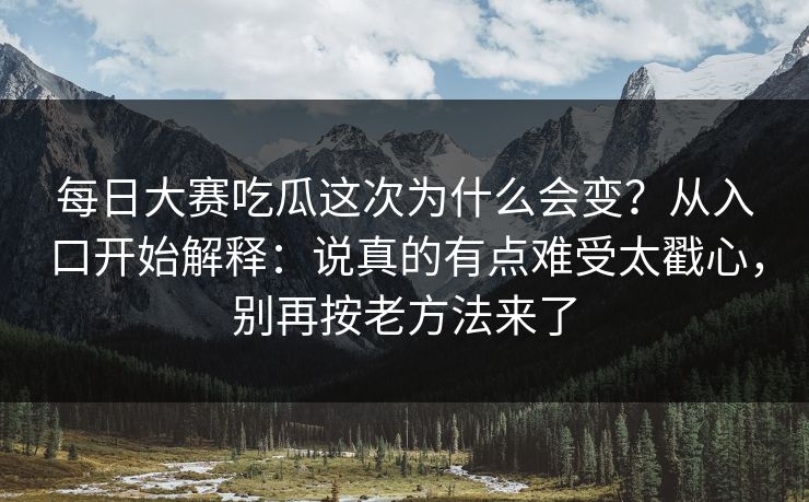 每日大赛吃瓜这次为什么会变？从入口开始解释：说真的有点难受太戳心，别再按老方法来了