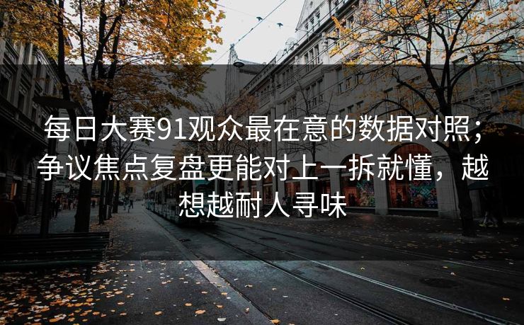 每日大赛91观众最在意的数据对照；争议焦点复盘更能对上一拆就懂，越想越耐人寻味