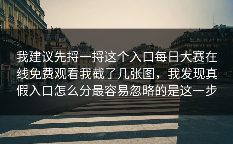 我建议先捋一捋这个入口每日大赛在线免费观看我截了几张图，我发现真假入口怎么分最容易忽略的是这一步