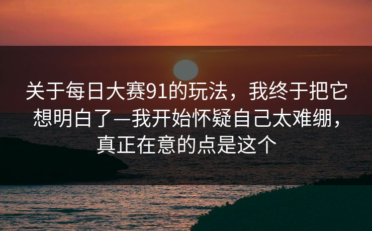关于每日大赛91的玩法，我终于把它想明白了—我开始怀疑自己太难绷，真正在意的点是这个