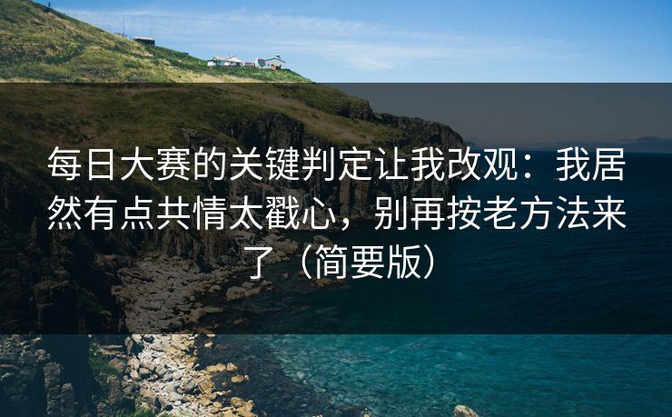 每日大赛的关键判定让我改观：我居然有点共情太戳心，别再按老方法来了（简要版）