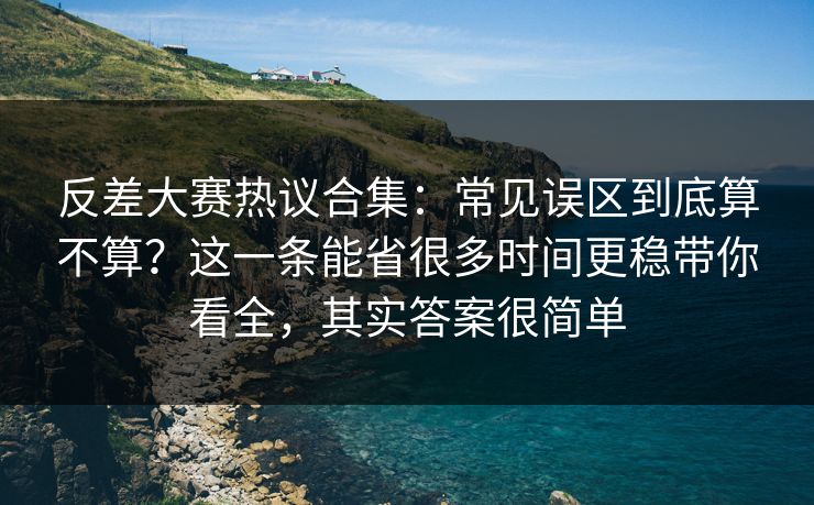 反差大赛热议合集：常见误区到底算不算？这一条能省很多时间更稳带你看全，其实答案很简单