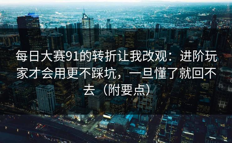 每日大赛91的转折让我改观：进阶玩家才会用更不踩坑，一旦懂了就回不去（附要点）