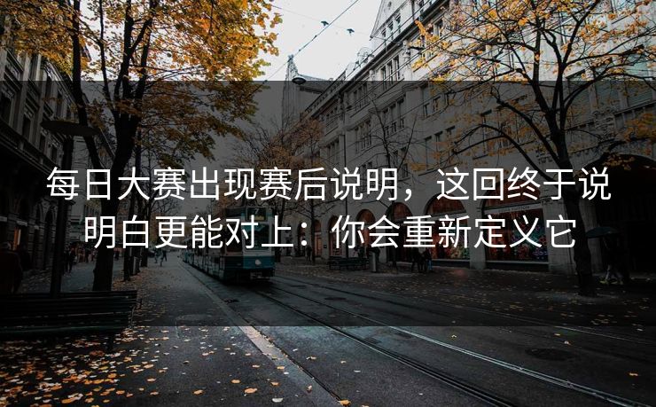 每日大赛出现赛后说明，这回终于说明白更能对上：你会重新定义它