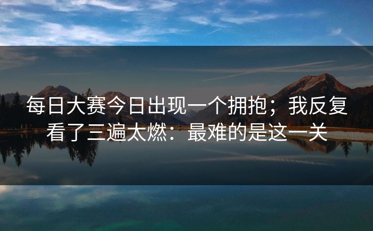 每日大赛今日出现一个拥抱；我反复看了三遍太燃：最难的是这一关