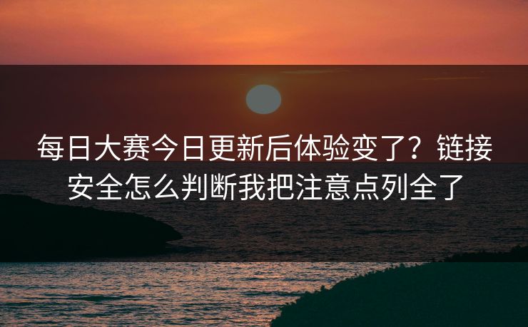 每日大赛今日更新后体验变了?链接安全怎么判断我把注意点列全了 每日大赛今日更新后体验变了?链接安全怎么判断我把注意点列全了
