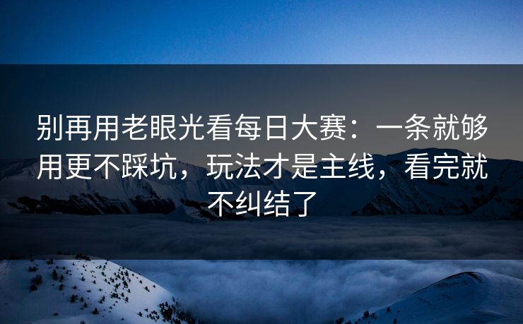 别再用老眼光看每日大赛：一条就够用更不踩坑，玩法才是主线，看完就不纠结了