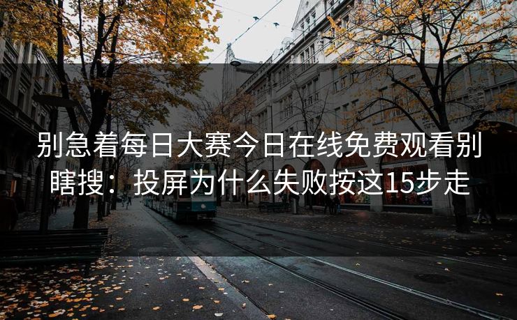 别急着每日大赛今日在线免费观看别瞎搜：投屏为什么失败按这15步走