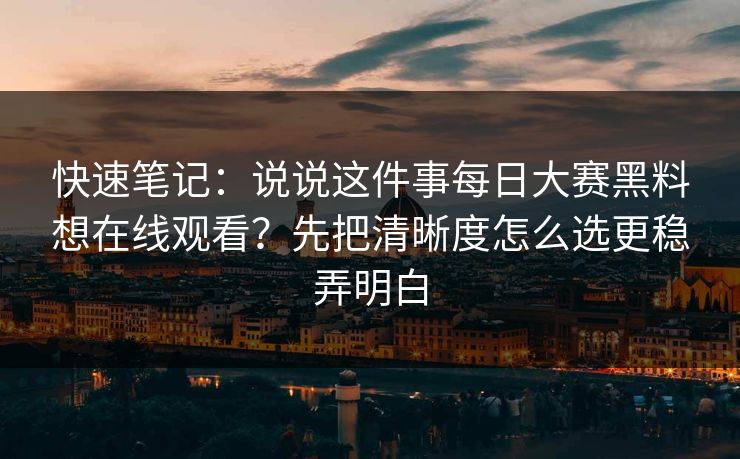 快速笔记：说说这件事每日大赛黑料想在线观看？先把清晰度怎么选更稳弄明白