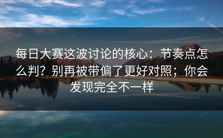 每日大赛这波讨论的核心：节奏点怎么判？别再被带偏了更好对照；你会发现完全不一样