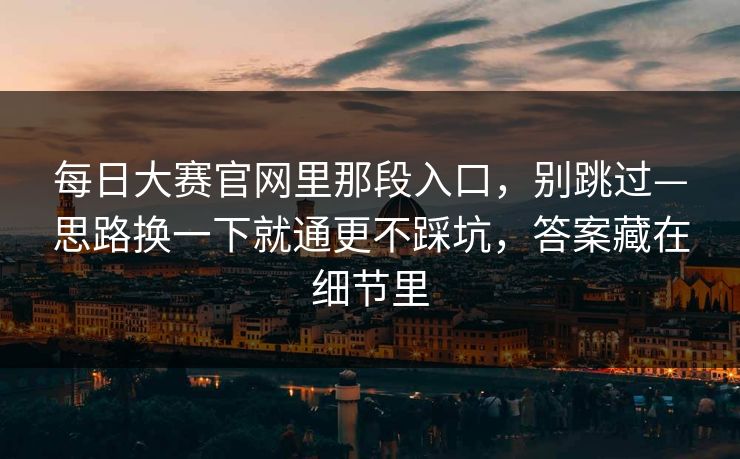 每日大赛官网里那段入口，别跳过—思路换一下就通更不踩坑，答案藏在细节里
