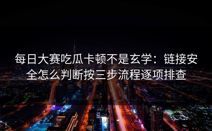 每日大赛吃瓜卡顿不是玄学：链接安全怎么判断按三步流程逐项排查