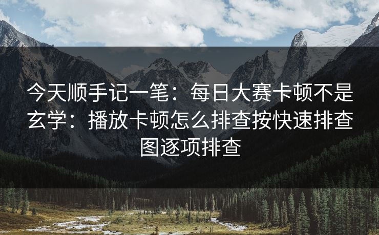 今天顺手记一笔：每日大赛卡顿不是玄学：播放卡顿怎么排查按快速排查图逐项排查