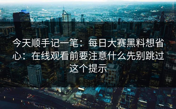 今天顺手记一笔：每日大赛黑料想省心：在线观看前要注意什么先别跳过这个提示