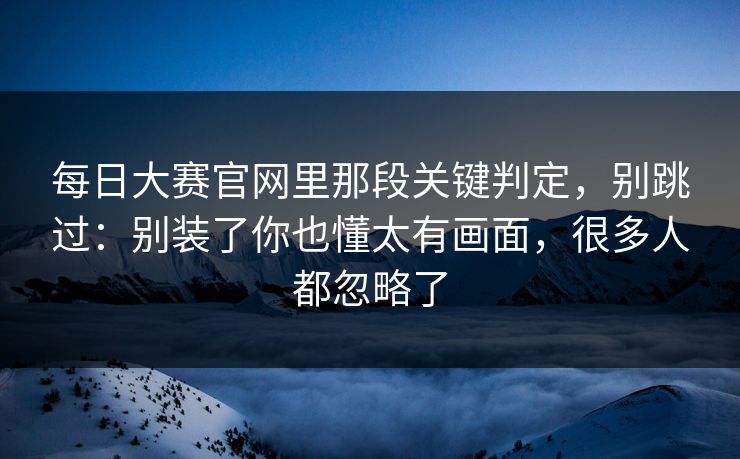 每日大赛官网里那段关键判定，别跳过：别装了你也懂太有画面，很多人都忽略了