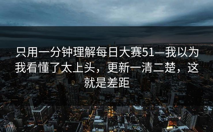 只用一分钟理解每日大赛51—我以为我看懂了太上头，更新一清二楚，这就是差距