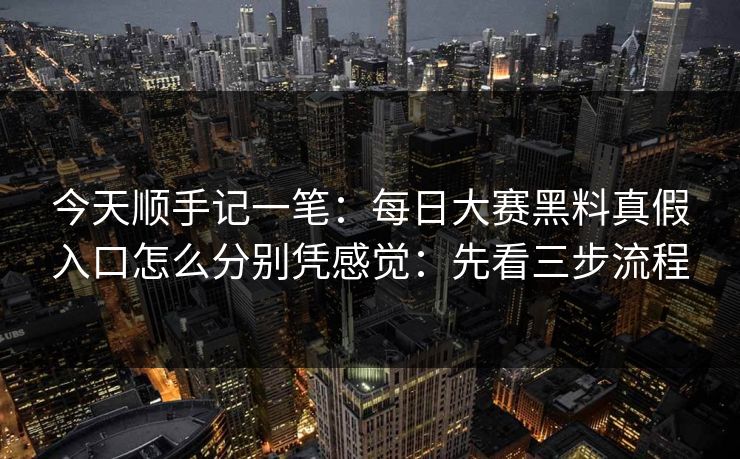今天顺手记一笔：每日大赛黑料真假入口怎么分别凭感觉：先看三步流程
