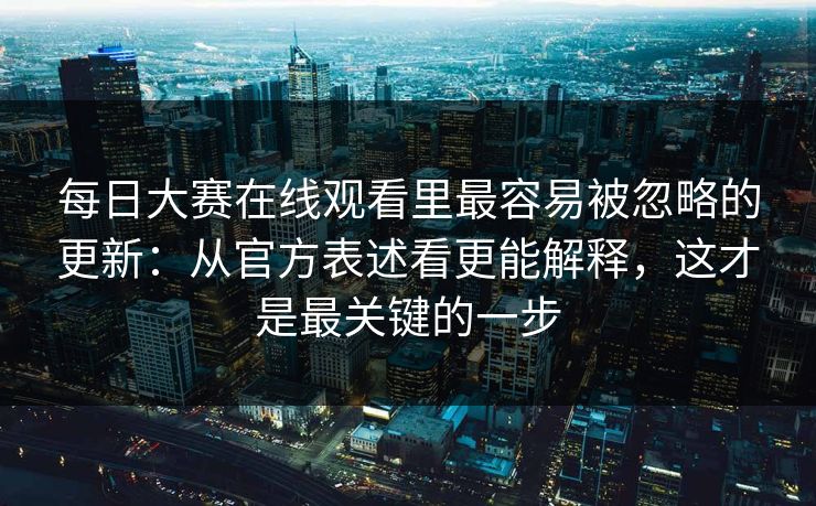 每日大赛在线观看里最容易被忽略的更新：从官方表述看更能解释，这才是最关键的一步