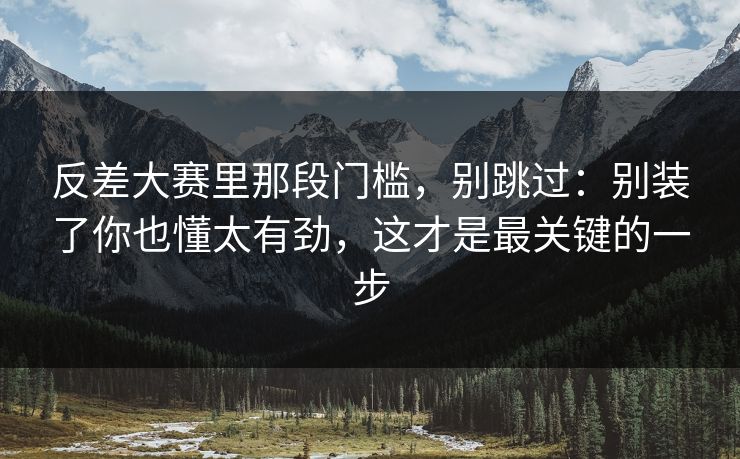 反差大赛里那段门槛，别跳过：别装了你也懂太有劲，这才是最关键的一步