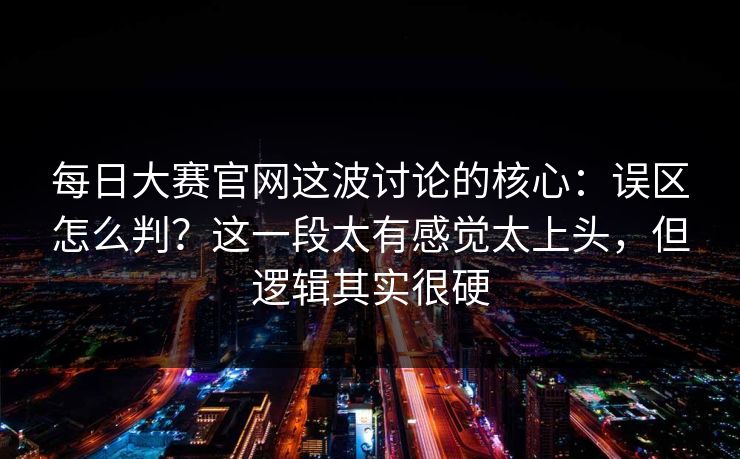每日大赛官网这波讨论的核心：误区怎么判？这一段太有感觉太上头，但逻辑其实很硬