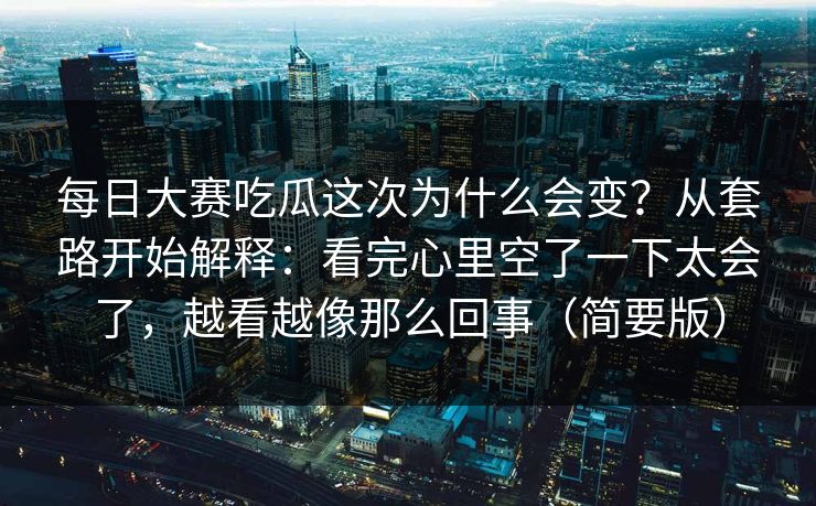每日大赛吃瓜这次为什么会变？从套路开始解释：看完心里空了一下太会了，越看越像那么回事（简要版）