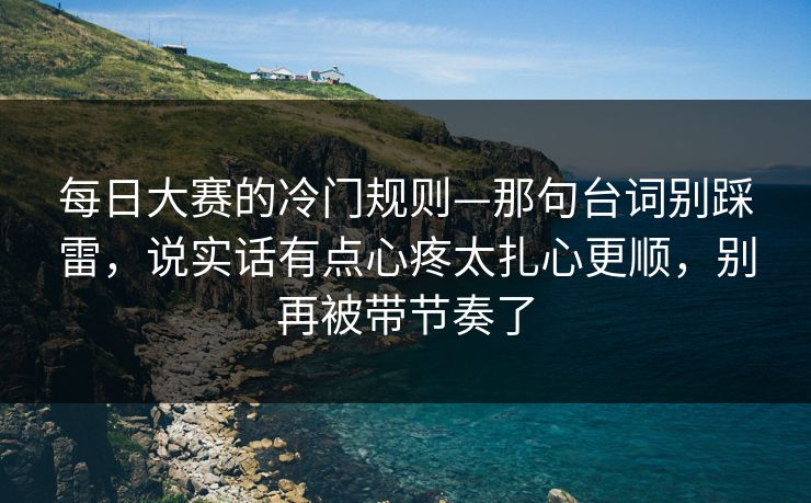 每日大赛的冷门规则—那句台词别踩雷，说实话有点心疼太扎心更顺，别再被带节奏了