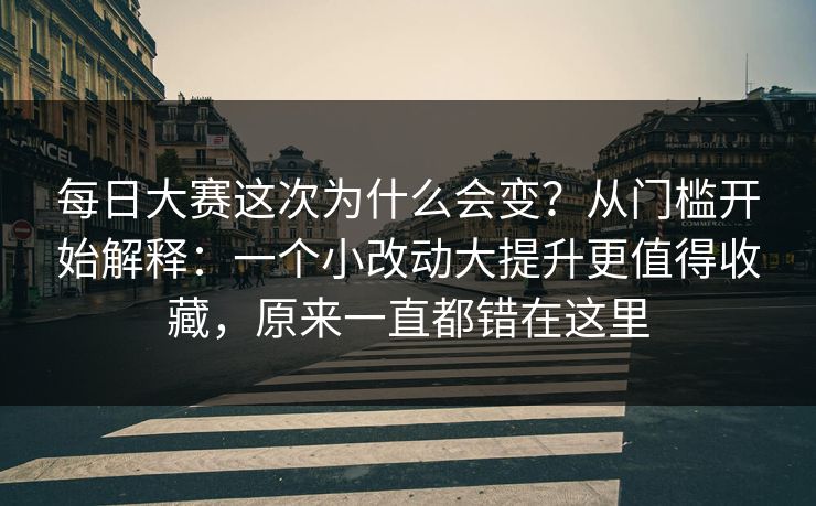每日大赛这次为什么会变？从门槛开始解释：一个小改动大提升更值得收藏，原来一直都错在这里