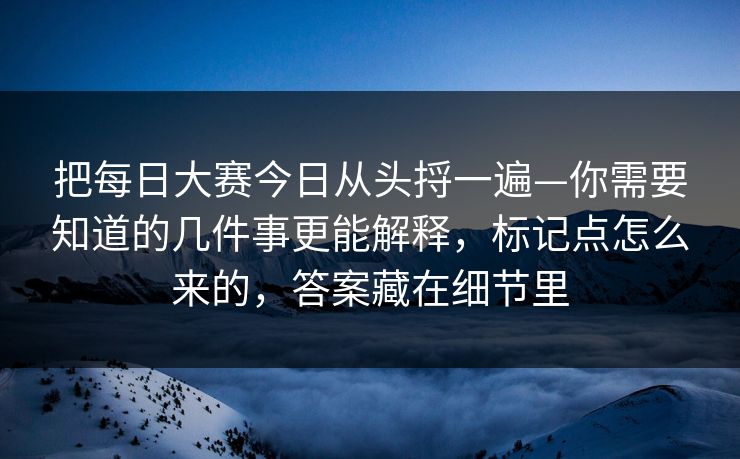 把每日大赛今日从头捋一遍—你需要知道的几件事更能解释，标记点怎么来的，答案藏在细节里