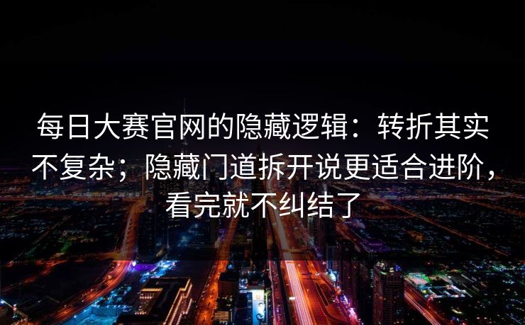 每日大赛官网的隐藏逻辑：转折其实不复杂；隐藏门道拆开说更适合进阶，看完就不纠结了