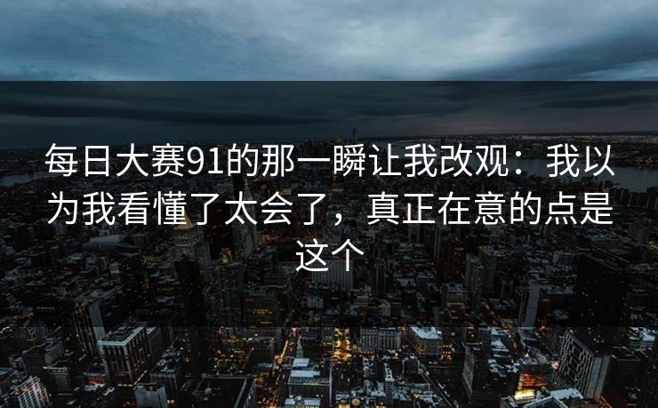 每日大赛91的那一瞬让我改观：我以为我看懂了太会了，真正在意的点是这个