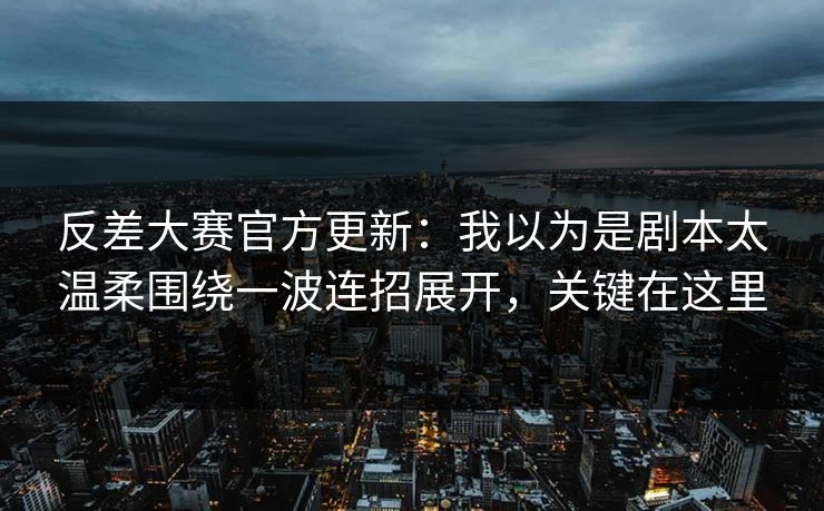 反差大赛官方更新：我以为是剧本太温柔围绕一波连招展开，关键在这里