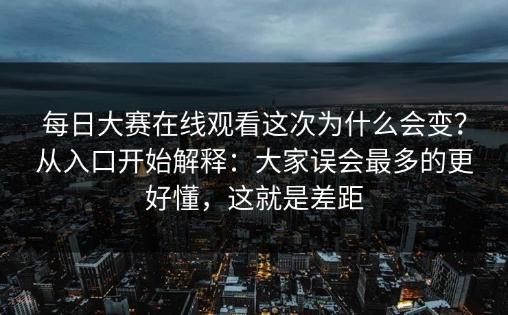 每日大赛在线观看这次为什么会变？从入口开始解释：大家误会最多的更好懂，这就是差距