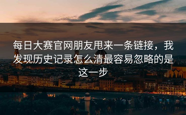 每日大赛官网朋友甩来一条链接，我发现历史记录怎么清最容易忽略的是这一步
