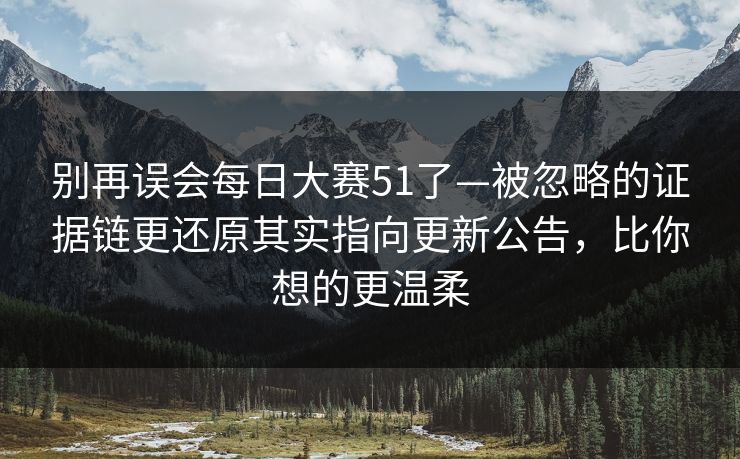 别再误会每日大赛51了—被忽略的证据链更还原其实指向更新公告,比你想的更温柔 别再误会每日大赛51了—被忽略的证据链更还原其实指向更新公告,比你想的更温柔