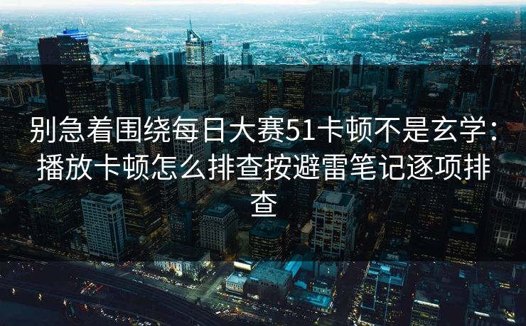 别急着围绕每日大赛51卡顿不是玄学：播放卡顿怎么排查按避雷笔记逐项排查