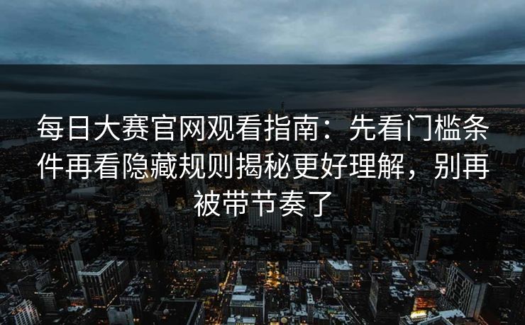 每日大赛官网观看指南:先看门槛条件再看隐藏规则揭秘更好理解,别再被带节奏了 每日大赛官网观看指南:先看门槛条件再看隐藏规则揭秘更好理解,别再被带节奏了